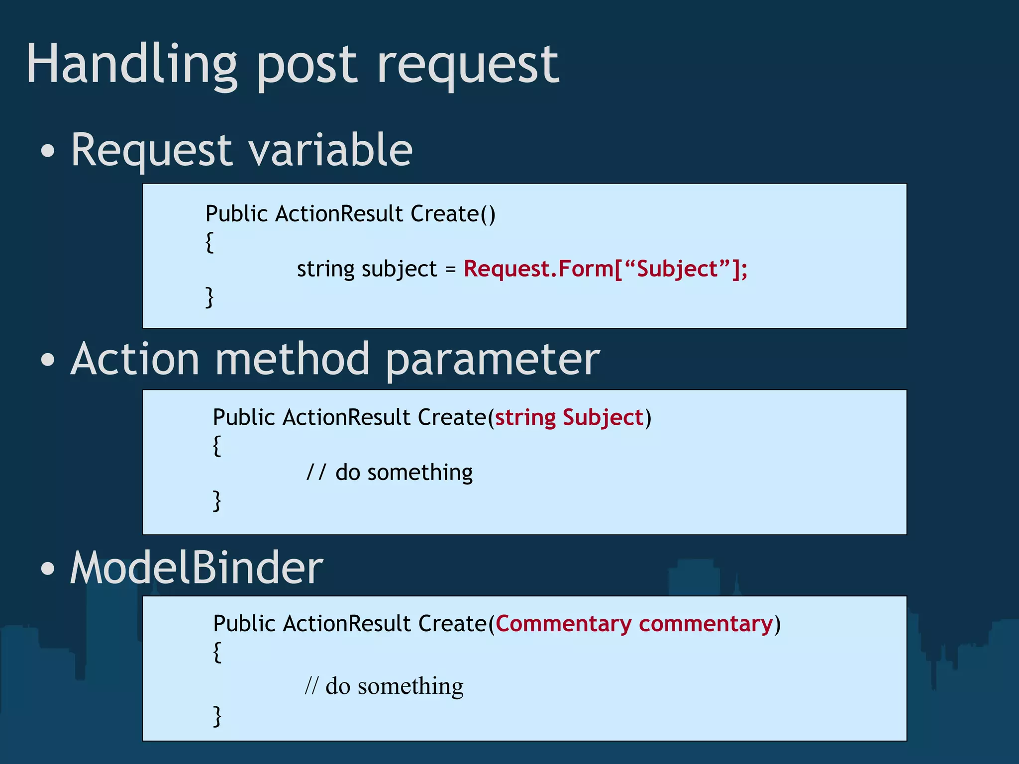 Request variable Action method parameter ModelBinder Handling post request Public ActionResult Create() { string subject = Request.Form[“Subject”]; } Public ActionResult Create( string Subject ) { // do something } Public ActionResult Create( Commentary commentary ) { // do something } 