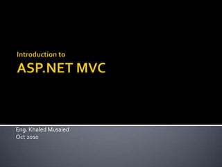 Introduction to ASP.NET MVC Eng. KhaledMusaied Oct 2010 