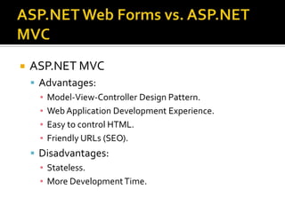 ASP.NET Web Forms vs. ASP.NET MVCASP.NET MVCAdvantages:Model-View-Controller Design Pattern.Web Application Development Experience.Easy to control HTML.Friendly URLs (SEO).Disadvantages:Stateless. More Development Time.