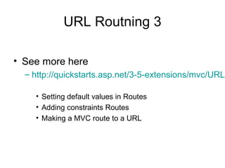 URL Routning 3
• See more here
– http://quickstarts.asp.net/3-5-extensions/mvc/URLR
• Setting default values in Routes
• Adding constraints Routes
• Making a MVC route to a URL
 