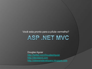 ASP .NET MVC Você esta pronto para a pílula vermelha? Douglas Aguiar http://twitter.com/DouglasAguiar http://devisland.com http://sitewaredevelopers.blogspot.com 