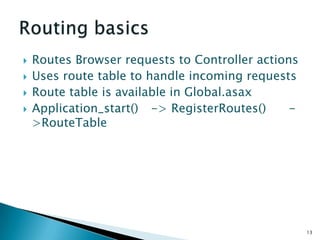    Routes Browser requests to Controller actions
   Uses route table to handle incoming requests
   Route table is available in Global.asax
   Application_start() -> RegisterRoutes()     -
    >RouteTable




                                                    13
 