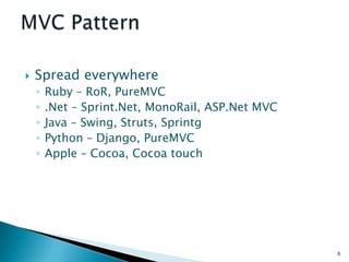    Spread everywhere
    ◦   Ruby – RoR, PureMVC
    ◦   .Net – Sprint.Net, MonoRail, ASP.Net MVC
    ◦   Java – Swing, Struts, Sprintg
    ◦   Python – Django, PureMVC
    ◦   Apple – Cocoa, Cocoa touch




                                                   6
 
