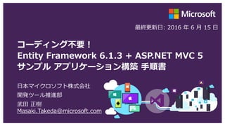 コーディング不要！
Entity Framework 6.1.3 + ASP.NET MVC 5
サンプル アプリケーション構築 手順書
日本マイクロソフト株式会社
開発ツール推進部
武田 正樹
Masaki.Takeda@microsoft.com
最終更新日: 2016 年 6 月 15 日
 