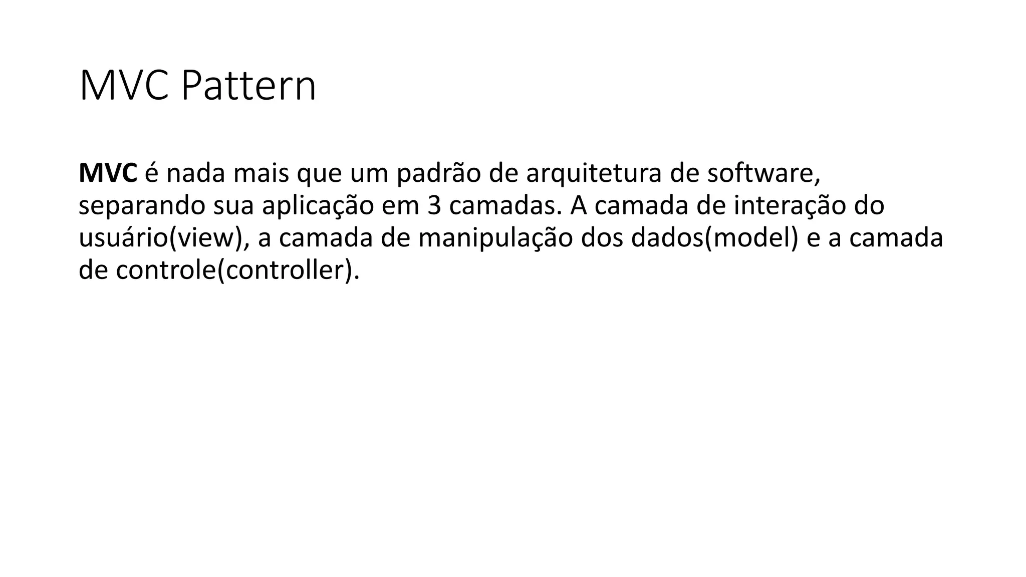 MVC Pattern MVC é nada mais que um padrão de arquitetura de software, separando sua aplicação em 3 camadas. A camada de interação do usuário(view), a camada de manipulação dos dados(model) e a camada de controle(controller). 