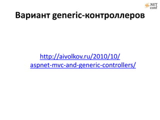 Generic контроллерыВариант generic-контроллеровhttp://aivolkov.ru/2010/10/aspnet-mvc-and-generic-controllers/