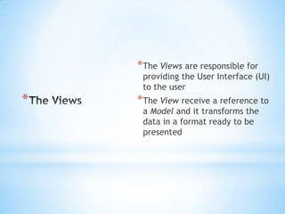 The Views are responsible for providing the User Interface (UI) to the user,[object Object],The View receive a reference to a Model and it transforms the data in a format ready to be presented,[object Object],The Views,[object Object]