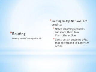 Routing,[object Object],Routing in Asp.Net MVC are used to: ,[object Object],Match incoming requests and maps them to a Controller action,[object Object],Construct an outgoing URLs that correspond to Contrller action,[object Object],How Asp.Net MVC manages the URL,[object Object]