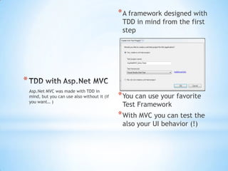 TDD with Asp.Net MVC,[object Object],Asp.Net MVC was made with TDD in mind, but you can use also without it (if you want… ),[object Object],A framework designed with TDD in mind from the first step,[object Object],You can use your favorite Test Framework,[object Object],With MVC you can test the also your UI behavior (!),[object Object]