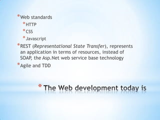 Web standards,[object Object],HTTP,[object Object],CSS,[object Object],Javascript,[object Object],REST (Representational State Transfer), represents an application in terms of resources, instead of SOAP, the Asp.Net web service base technology,[object Object],Agile and TDD,[object Object],The Web development today is,[object Object]