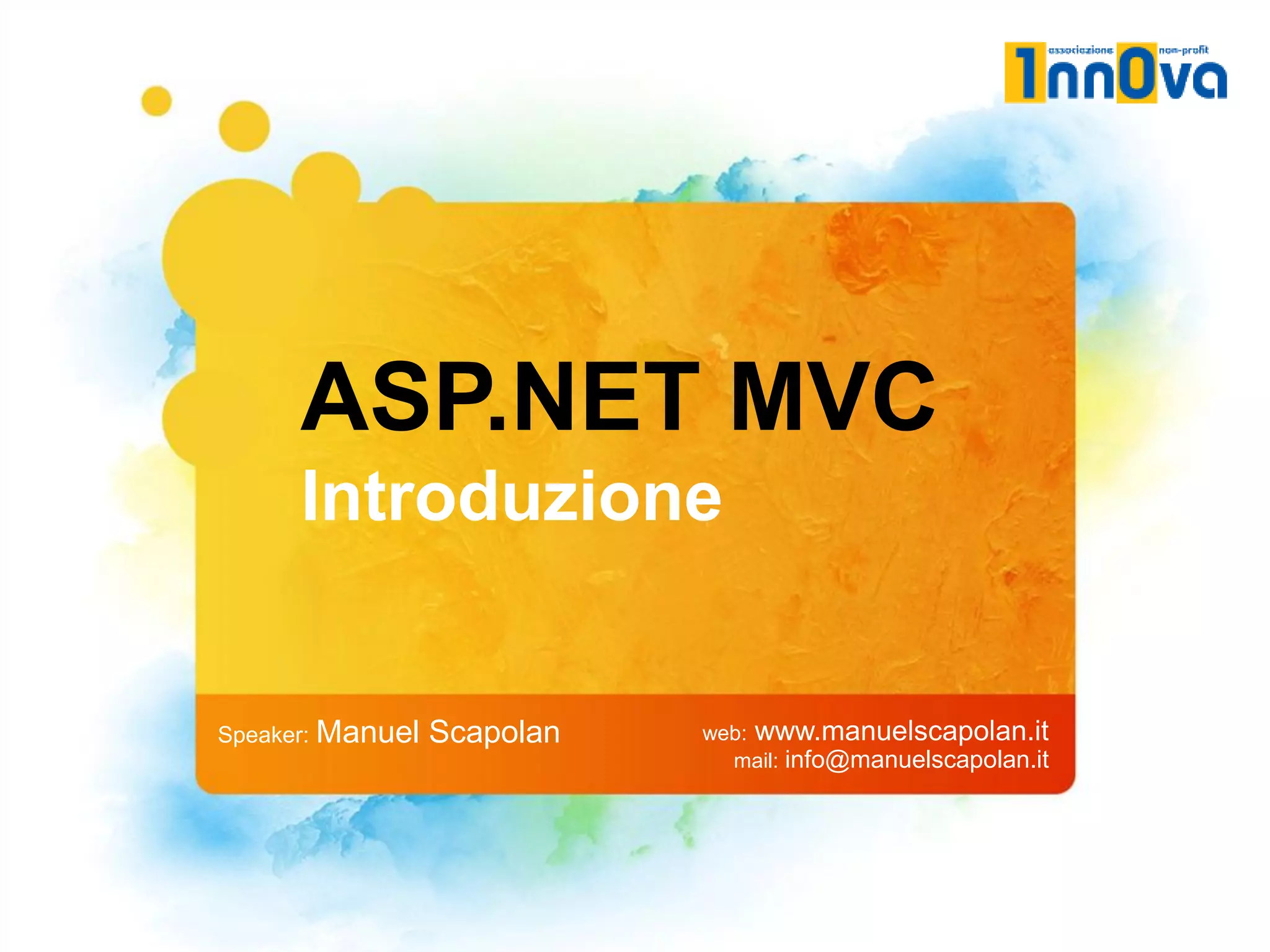ASP.NET MVC
      Introduzione


Speaker: Manuel   Scapolan   web: www.manuelscapolan.it
                               mail: info@manuelscapolan.it
 