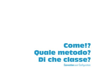 Come!?
Quale metodo?
 Di che classe?
       Convention over Configuration
 