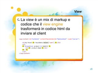 View

   La view è un mix di markup e
    codice che il view engine
    trasformerà in codice html da
    inviare al client




                                           18
 