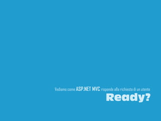 Vediamo come ASP.NET MVC risponde alla richiesta di un utente

                                Ready?
                                                            7
 