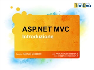 ASP.NET MVC
      Introduzione


Speaker: Manuel   Scapolan   web: www.manuelscapolan.it
                               mail: info@manuelscapolan.it
 