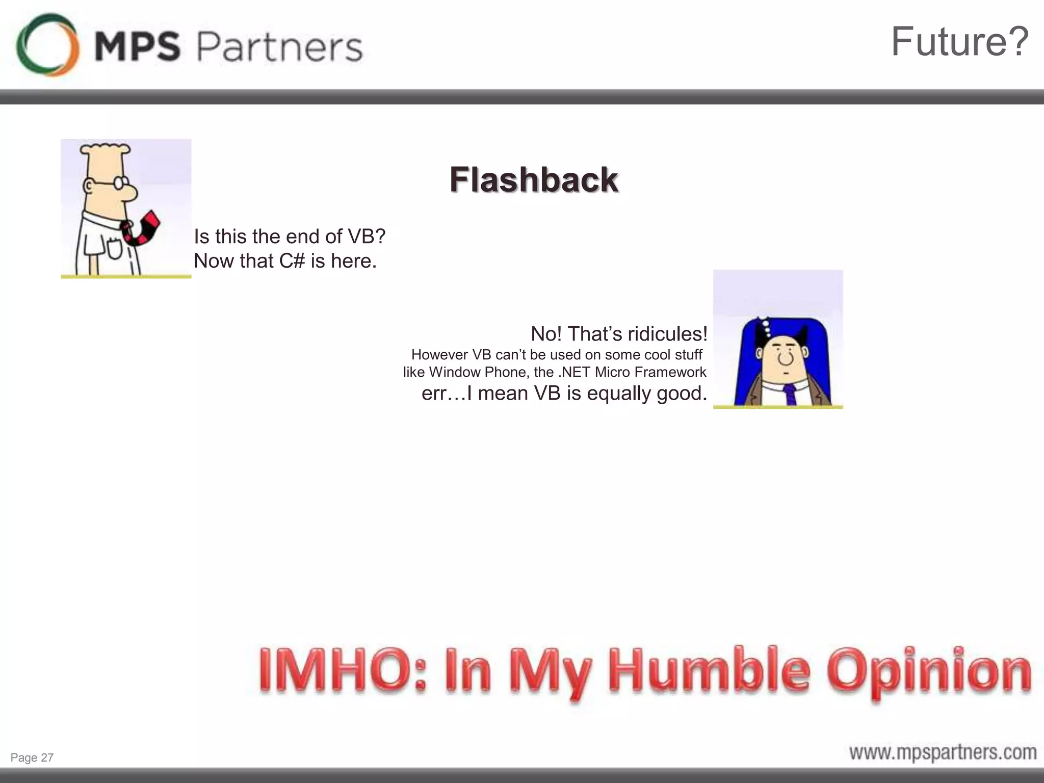 Page 27
Future?
Flashback
Is this the end of VB?
Now that C# is here.
No! That’s ridicules!
However VB can’t be used on some cool stuff
like Window Phone, the .NET Micro Framework
err…I mean VB is equally good.
 