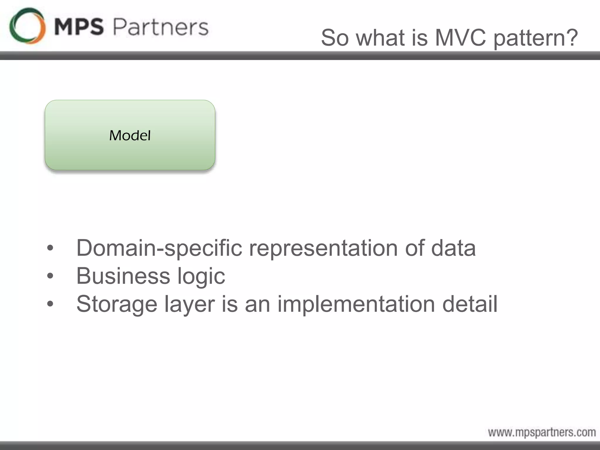 So what is MVC pattern?
Model
• Domain-specific representation of data
• Business logic
• Storage layer is an implementation detail
 