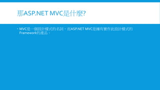 那ASP.NET MVC是什麼?
 MVC是一個設計樣式的名詞，而ASP.NET MVC是擁有實作此設計樣式的
Framework的產品。

 