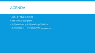 AGENDA
 ASP.NET MVC基本架構
 Real Time架構 SignalR
 使用Knockout.js架構JavaScript的MVVM

 將程式雲端上，使用微軟的Windows Azure

 