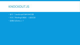 KNOCKOUT.JS
 實作了JavaScript的MVVM架構
 利用了Binding的機制，自動更新
 建構於jQuery之下

 