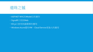 遺珠之憾
 ASP.NET MVC的Model沒有實作
 SignalR只用到Web
 KO.js只使用到最簡單的應用

 Windows Azure還有VM、Cloud Service更強大的應用

 