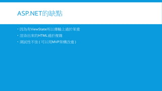 ASP.NET的缺點
 因為有ViewState所以傳輸上過於笨重
 渲染出來的HTML過於複雜
 測試性不佳 ( 可以用MVP架構改進 )

 