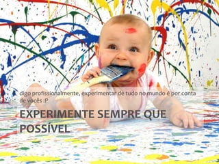 Experimente sempre que possíveldigo profissionalmente, experimentar de tudo no mundo é por conta de vocês :P
