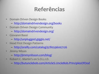 ReferênciasDomain Driven Design Bookshttp://domaindrivendesign.org/booksDomain Driven Design Communityhttp://domaindrivendesign.org/Giovanni Bassihttp://unplugged.giggio.net/Head First Design Patternshttp://oreilly.com/catalog/9780596007126Jimmy Nilsonhttp://jimmynilsson.com/blog/Robert C. Martin's on S.O.L.I.D.http://butunclebob.com/ArticleS.UncleBob.PrinciplesOfOod