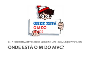 Ondeestá o M do MVC?EF, NHibernate, ActiveRecord, SubSonic, LinqToSql, LinqToWhatEver?O M DO MVC?