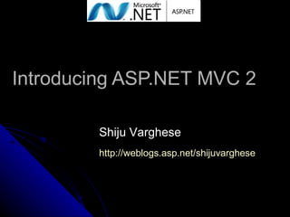 Introducing ASP.NET MVC 2 Shiju Varghese http:// weblogs.asp.net/shijuvarghese 