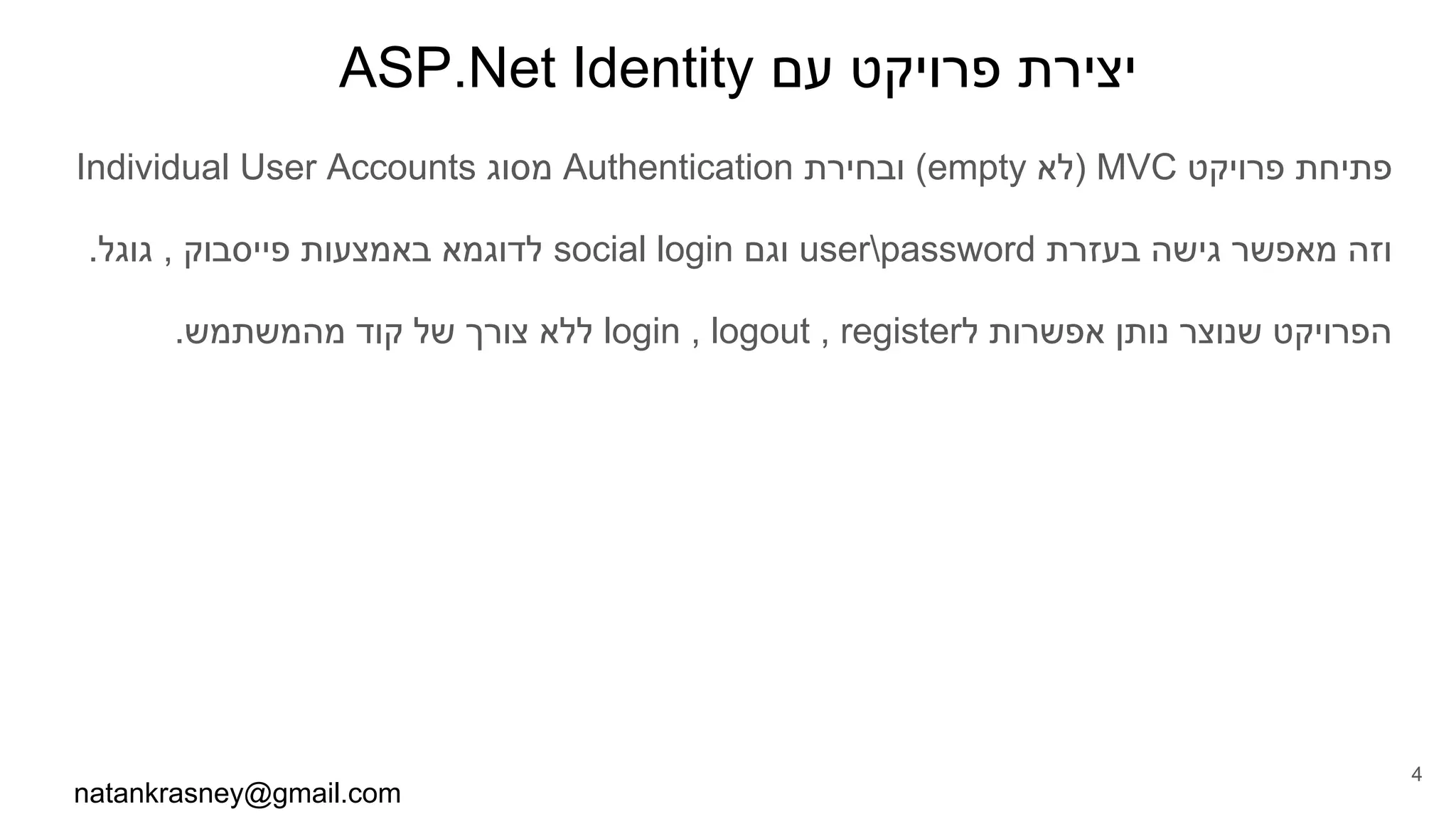 ASP.Net Identity ‫עם‬ ‫פרויקט‬ ‫יצירת‬
Individual User Accounts ‫מסוג‬ Authentication ‫ובחירת‬ (empty ‫)לא‬ MVC ‫פרויקט‬ ‫פתיחת‬
.‫גוגל‬ , ‫פייסבוק‬ ‫באמצעות‬ ‫לדוגמא‬ social login ‫וגם‬ userpassword ‫בעזרת‬ ‫גישה‬ ‫מאפשר‬ ‫וזה‬
.‫מהמשתמש‬ ‫קוד‬ ‫של‬ ‫צורך‬ ‫ללא‬ login , logout , register‫ל‬ ‫אפשרות‬ ‫נותן‬ ‫שנוצר‬ ‫הפרויקט‬
natankrasney@gmail.com
4
 
