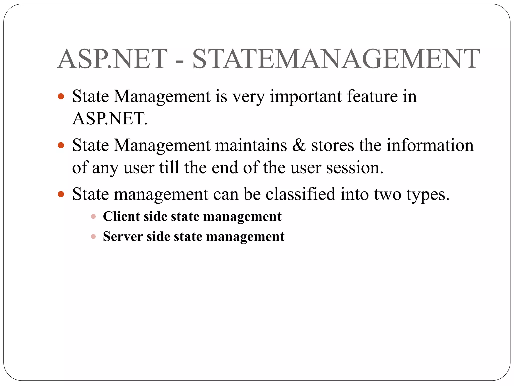 ASP.NET - STATEMANAGEMENT
 State Management is very important feature in
ASP.NET.
 State Management maintains & stores the information
of any user till the end of the user session.
 State management can be classified into two types.
 Client side state management
 Server side state management
 
