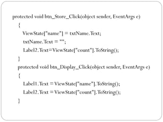 protected void btn_Store_Click(object sender, EventArgs e)
{
ViewState["name"] = txtName.Text;
txtName.Text = "";
Label2.Text=ViewState["count"].ToString();
}
protected void btn_Display_Click(object sender, EventArgs e)
{
Label1.Text =ViewState["name"].ToString();
Label2.Text =ViewState["count"].ToString();
}
 