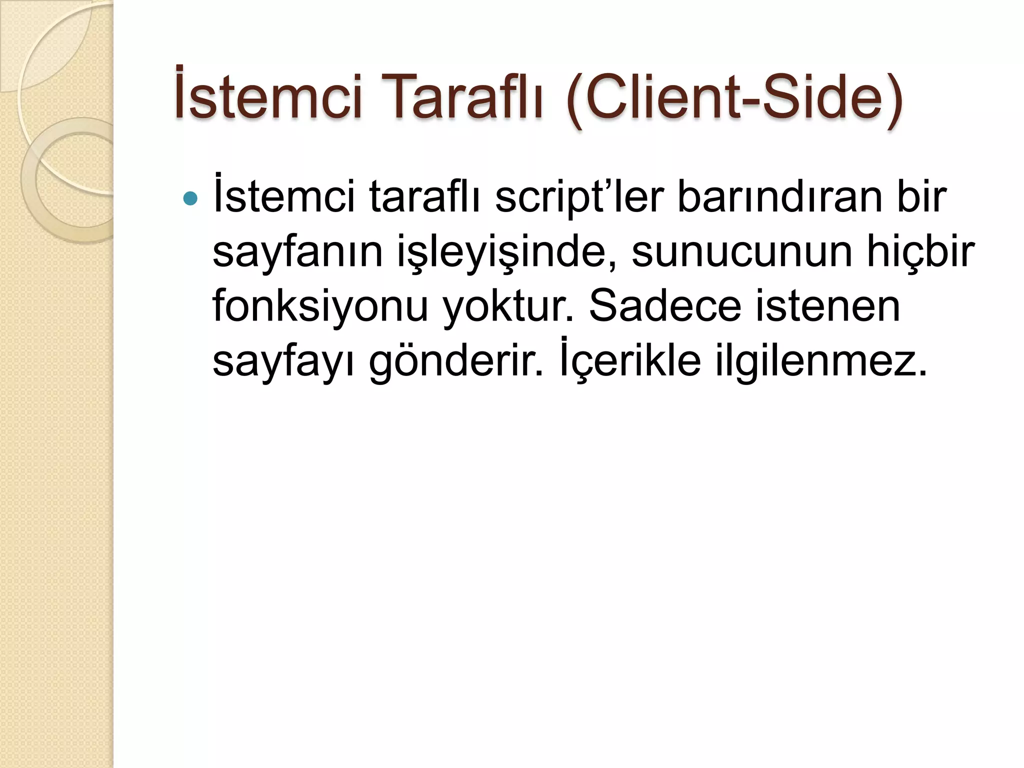 İstemci Taraflı (Client-Side)İstemci taraflı script’ler barındıran bir sayfanın işleyişinde, sunucunun hiçbir fonksiyonu yoktur. Sadece istenen sayfayı gönderir. İçerikle ilgilenmez.
