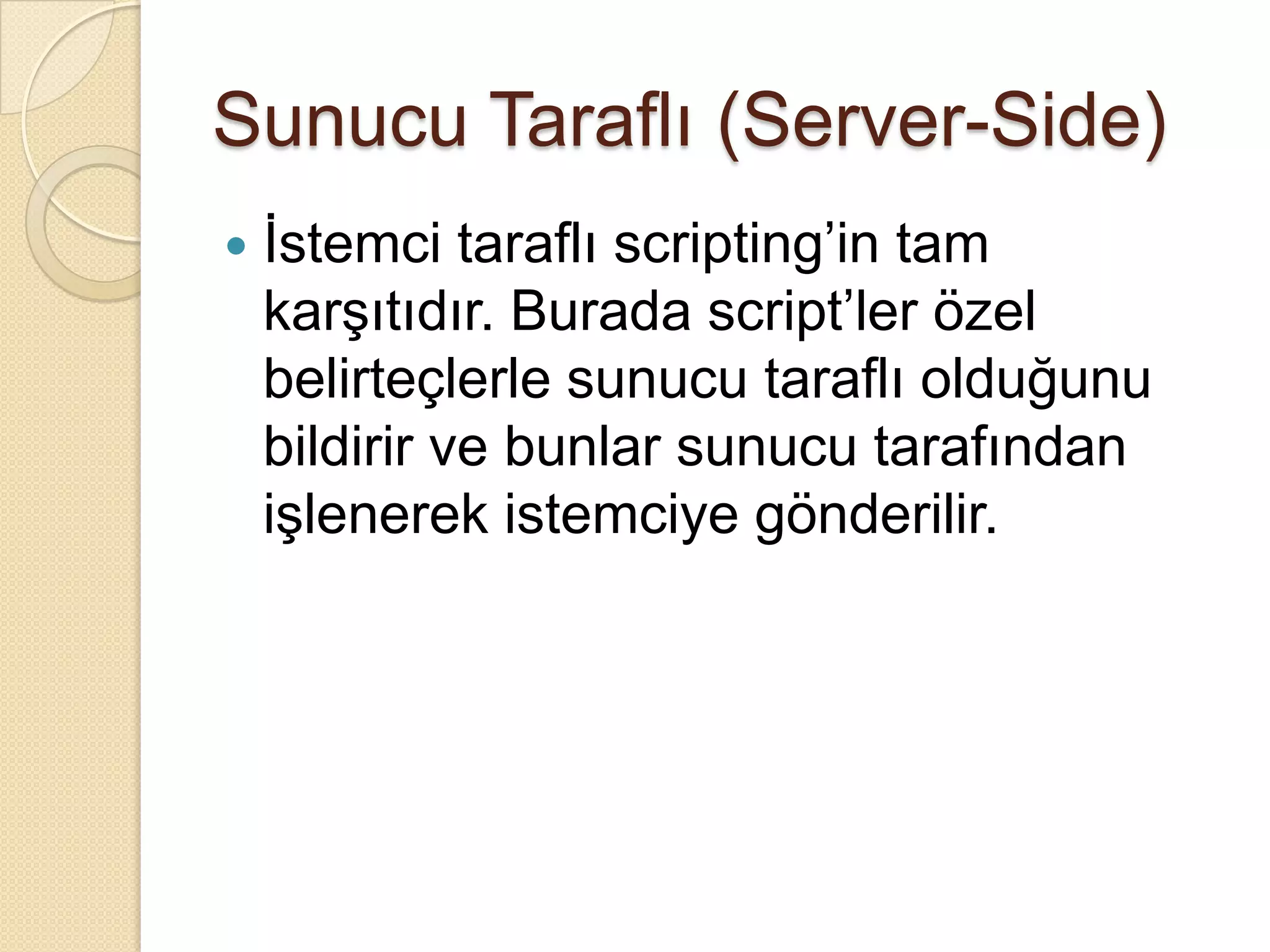 Sunucu Taraflı (Server-Side)İstemci taraflı scripting’in tam karşıtıdır. Burada script’ler özel belirteçlerle sunucu taraflı olduğunu bildirir ve bunlar sunucu tarafından işlenerek istemciye gönderilir.