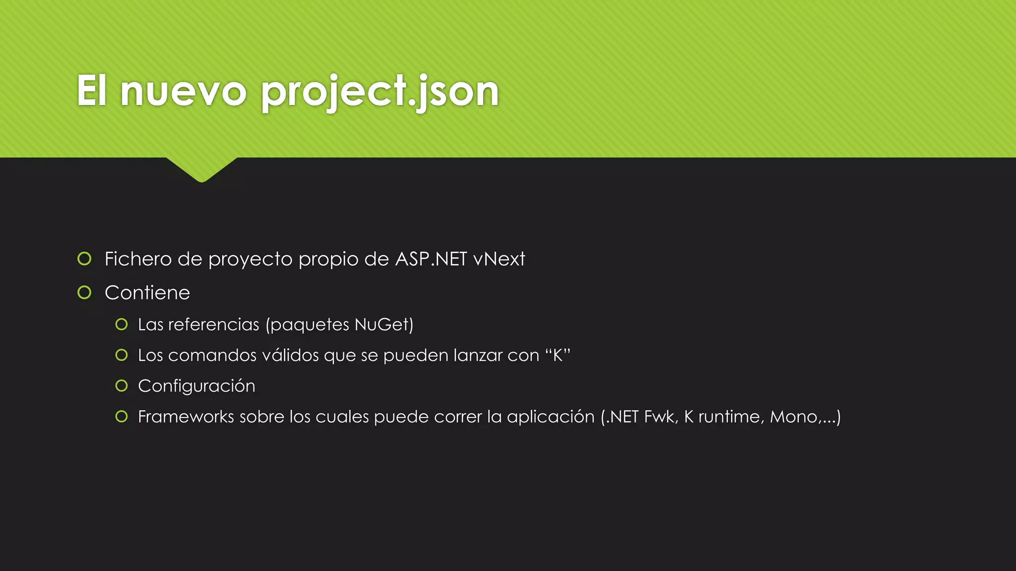 El nuevo project.json 
 Fichero de proyecto propio de ASP.NET vNext 
 Contiene 
 Las referencias (paquetes NuGet) 
 Los comandos válidos que se pueden lanzar con “K” 
 Configuración 
 Frameworks sobre los cuales puede correr la aplicación (.NET Fwk, K runtime, Mono,...) 
 