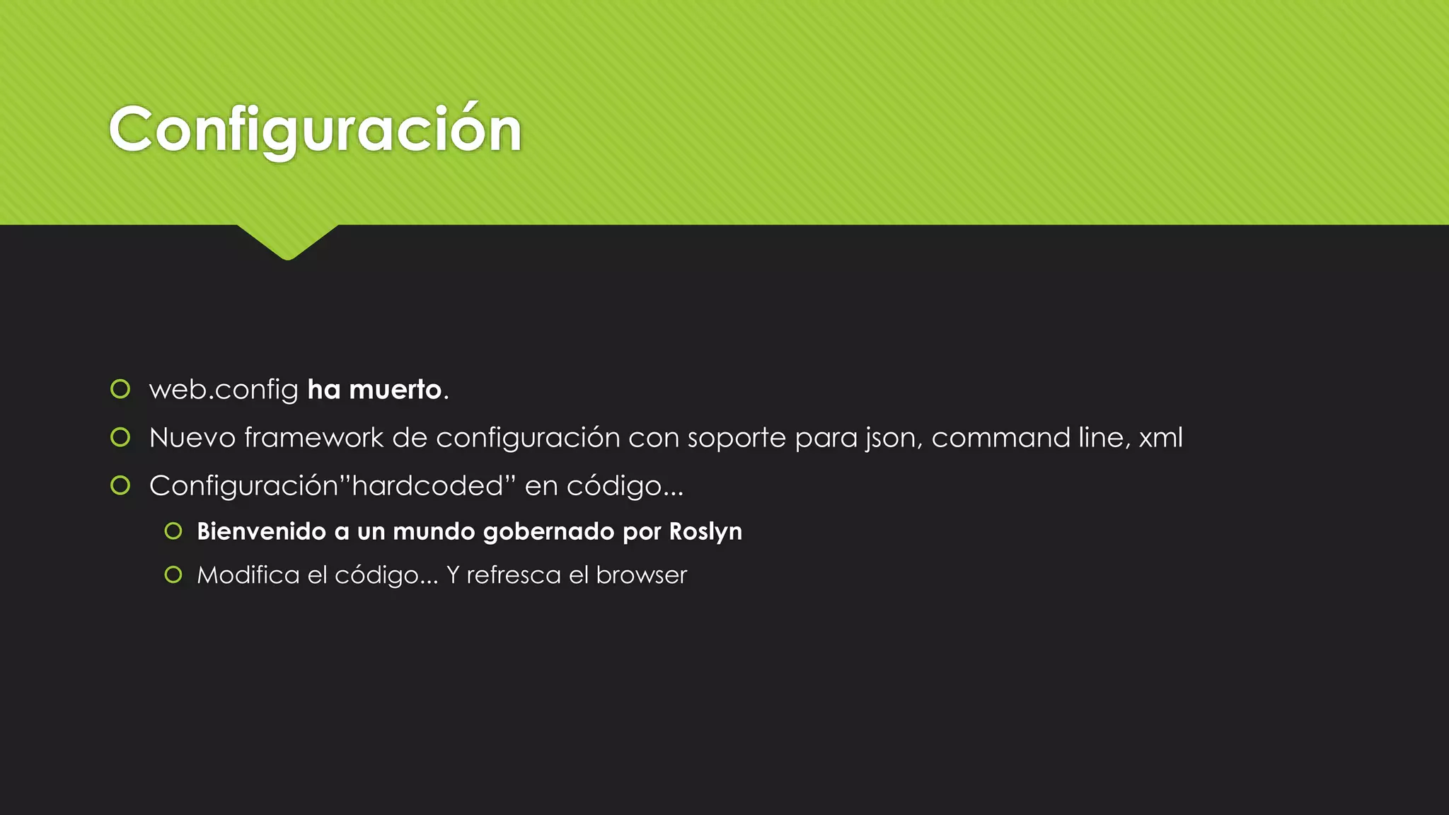 Configuración 
 web.config ha muerto. 
 Nuevo framework de configuración con soporte para json, command line, xml 
 Configuración”hardcoded” en código... 
 Bienvenido a un mundo gobernado por Roslyn 
 Modifica el código... Y refresca el browser 
 