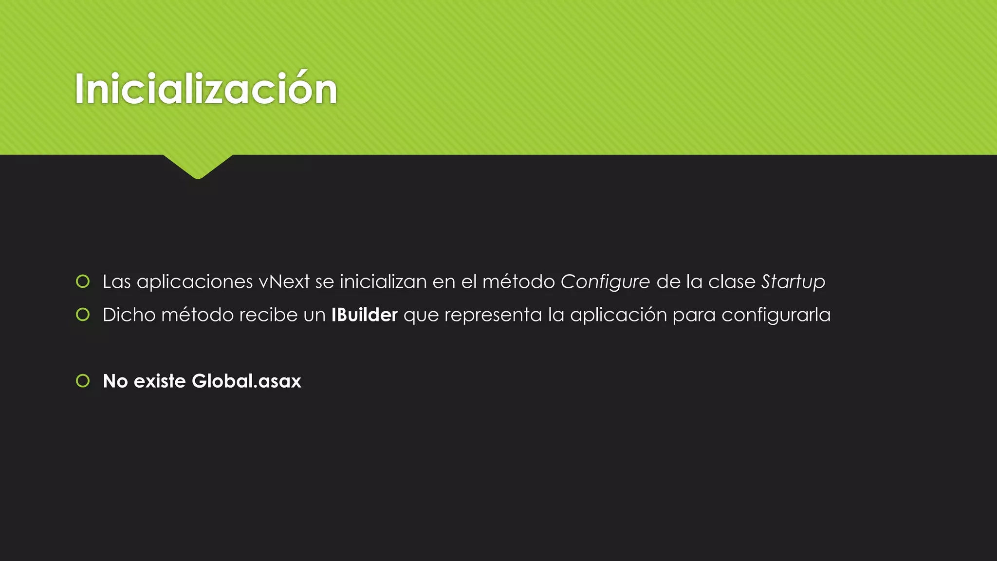 Inicialización 
 Las aplicaciones vNext se inicializan en el método Configure de la clase Startup 
 Dicho método recibe un IBuilder que representa la aplicación para configurarla 
 No existe Global.asax 
 