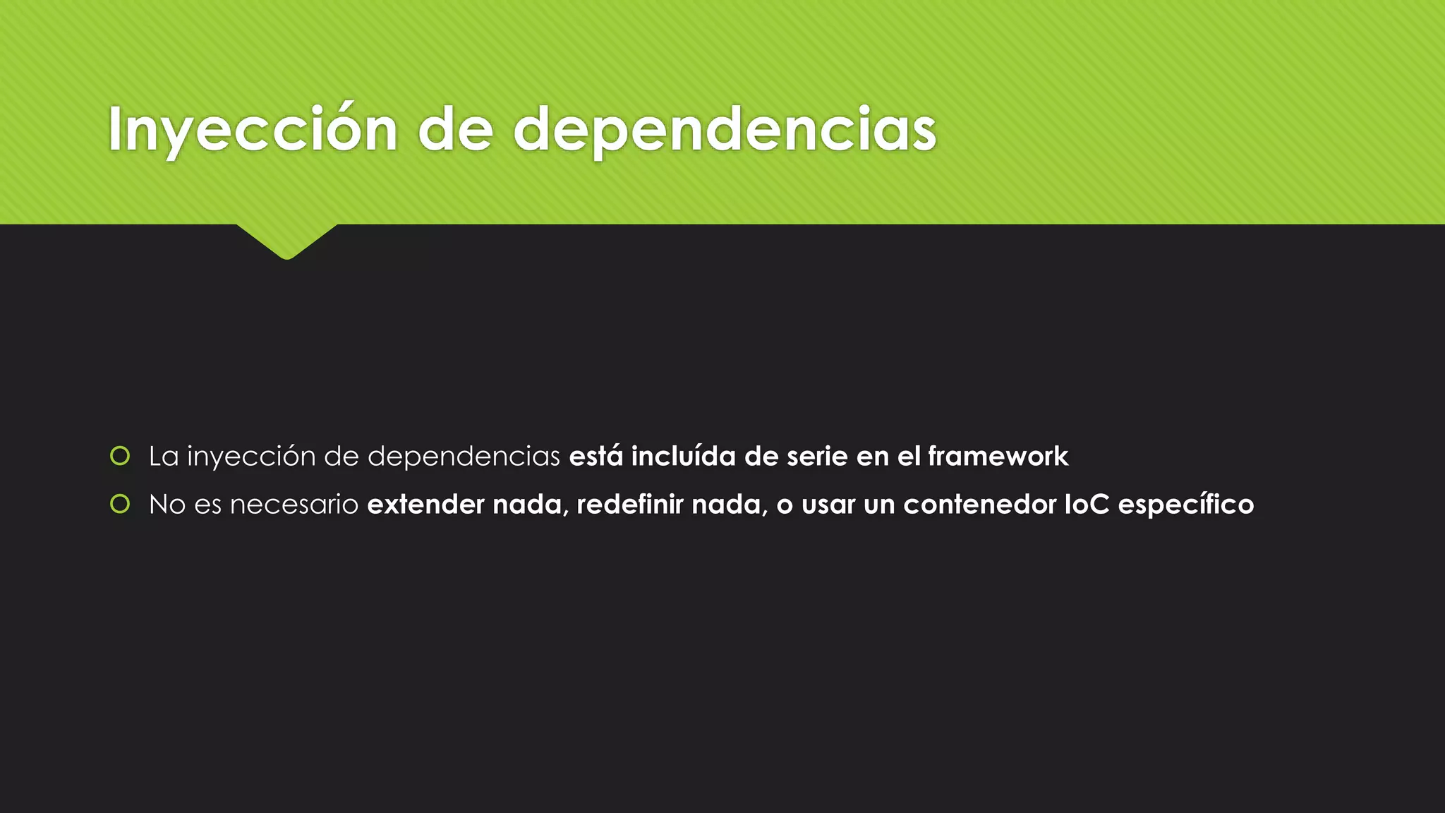 Inyección de dependencias 
 La inyección de dependencias está incluída de serie en el framework 
 No es necesario extender nada, redefinir nada, o usar un contenedor IoC específico 
 