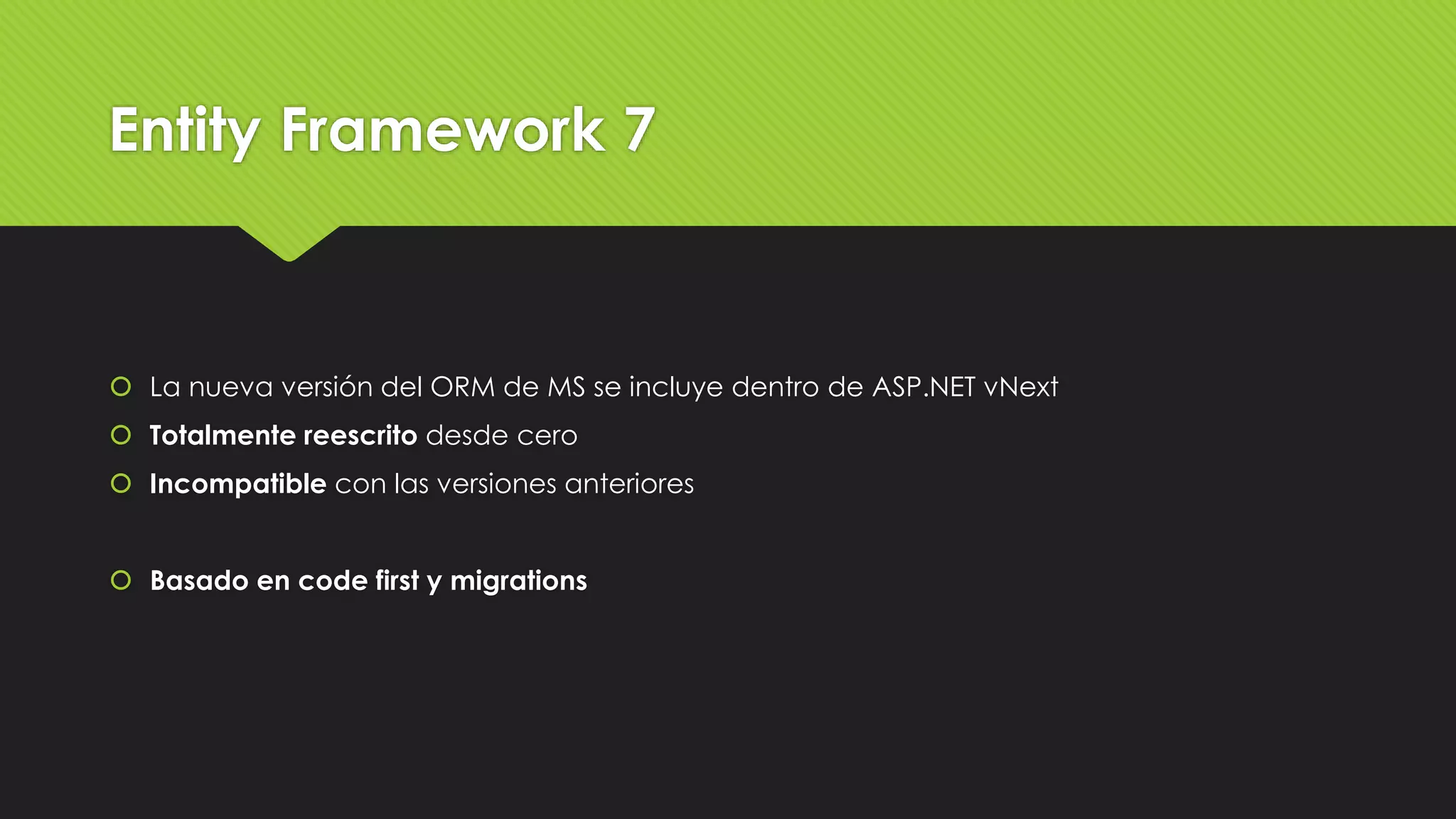 Entity Framework 7 
 La nueva versión del ORM de MS se incluye dentro de ASP.NET vNext 
 Totalmente reescrito desde cero 
 Incompatible con las versiones anteriores 
 Basado en code first y migrations 
 