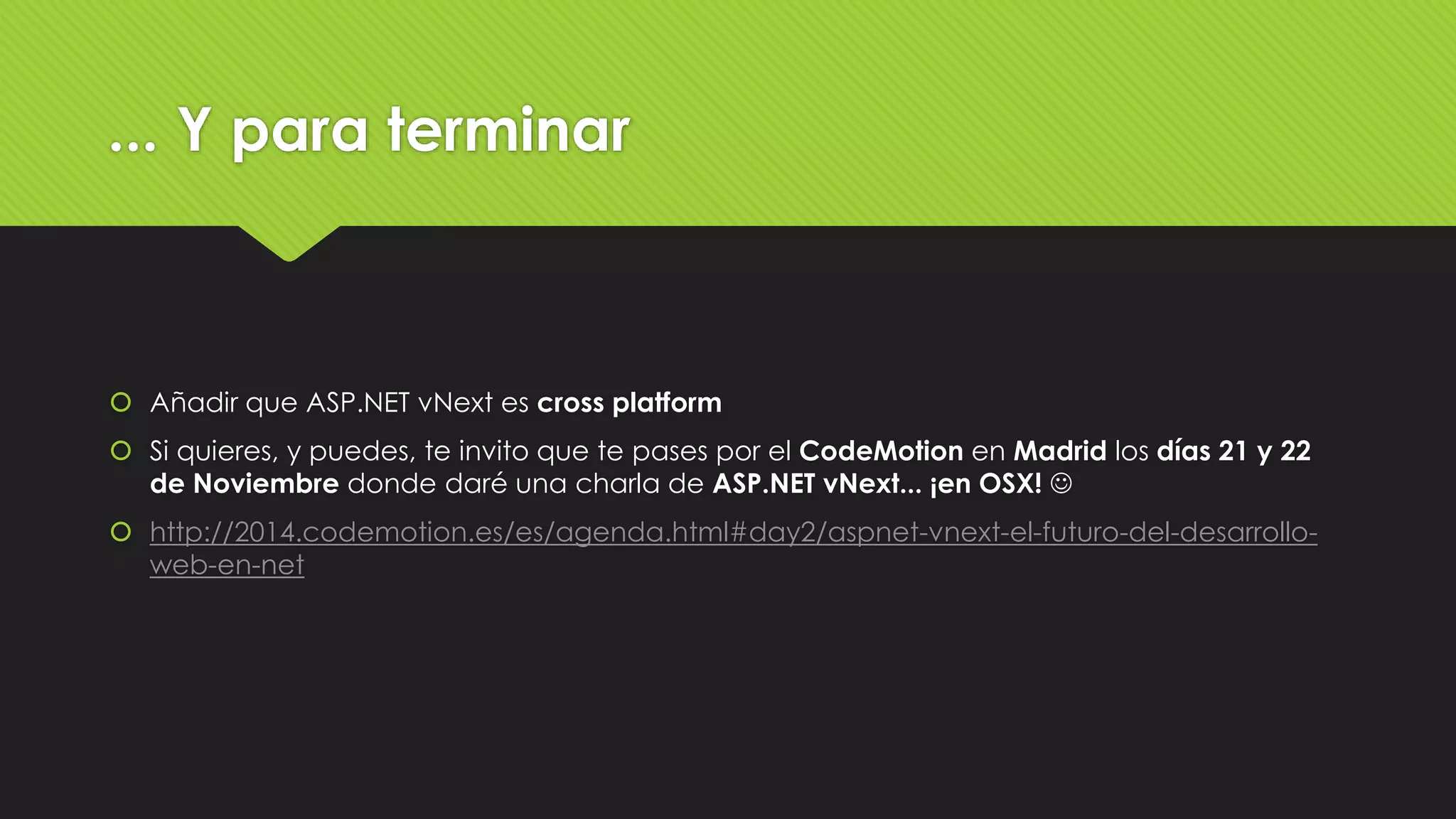 ... Y para terminar 
 Añadir que ASP.NET vNext es cross platform 
 Si quieres, y puedes, te invito que te pases por el CodeMotion en Madrid los días 21 y 22 
de Noviembre donde daré una charla de ASP.NET vNext... ¡en OSX!  
 http://2014.codemotion.es/es/agenda.html#day2/aspnet-vnext-el-futuro-del-desarrollo-web- 
en-net 
 