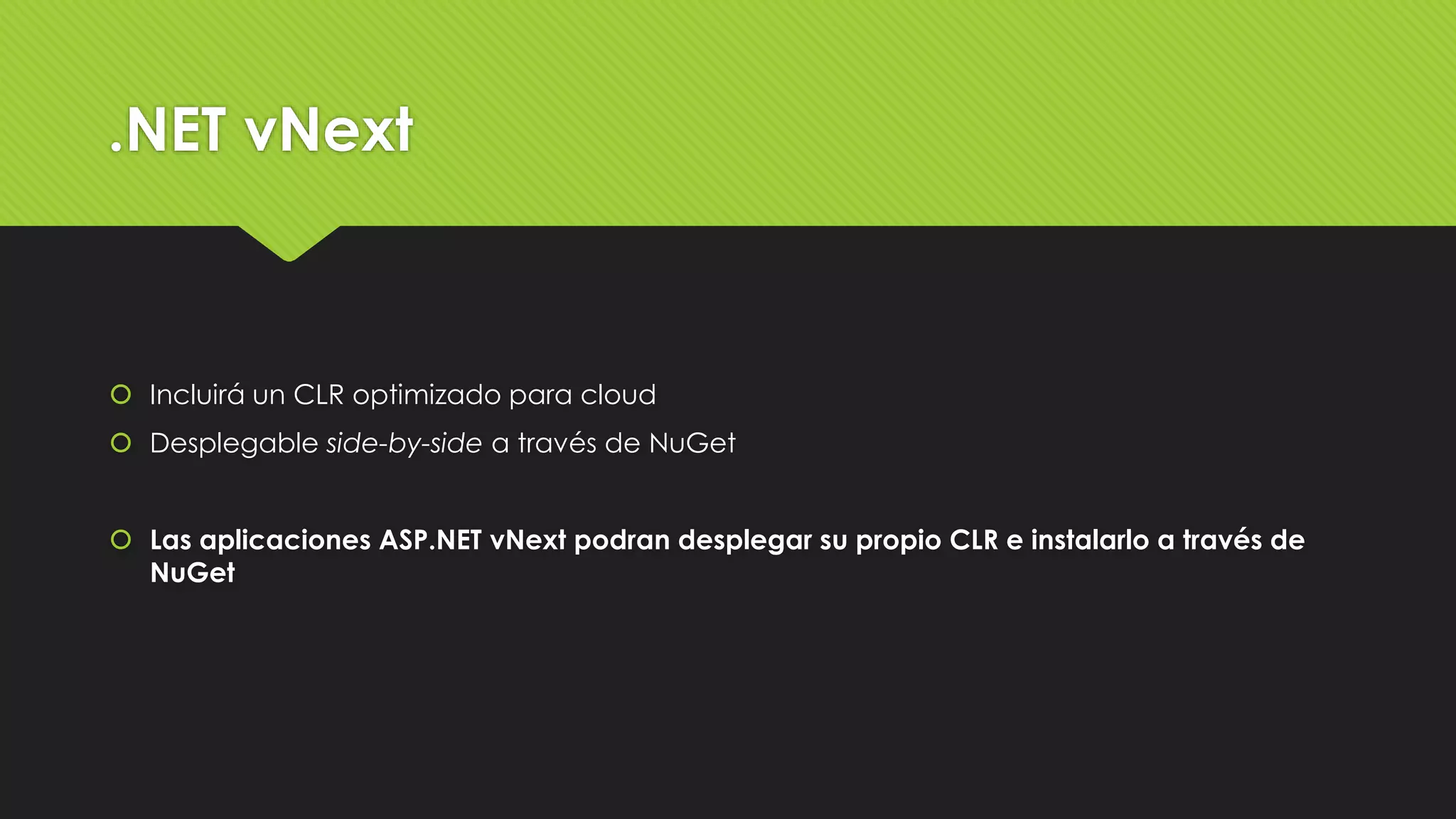 .NET vNext 
 Incluirá un CLR optimizado para cloud 
 Desplegable side-by-side a través de NuGet 
 Las aplicaciones ASP.NET vNext podran desplegar su propio CLR e instalarlo a través de 
NuGet 
 