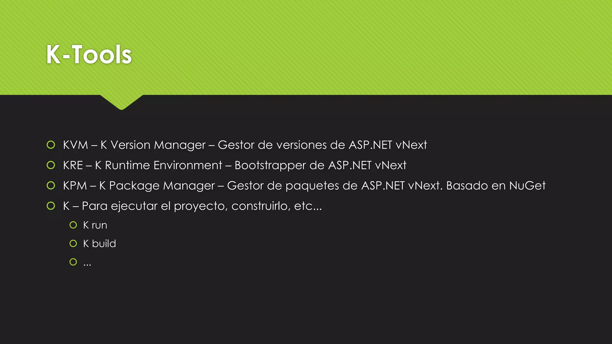K-Tools 
 KVM – K Version Manager – Gestor de versiones de ASP.NET vNext 
 KRE – K Runtime Environment – Bootstrapper de ASP.NET vNext 
 KPM – K Package Manager – Gestor de paquetes de ASP.NET vNext. Basado en NuGet 
 K – Para ejecutar el proyecto, construirlo, etc... 
 K run 
 K build 
 ... 
 