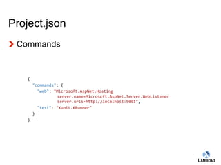 Globalcode – Open4education 
Project.json 
Commands 
{ 
"commands": { 
"web": "Microsoft.AspNet.Hosting 
server.name=Microsoft.AspNet.Server.WebListener 
server.urls=http://localhost:5001", 
"test": "Xunit.KRunner" 
} 
} 
 