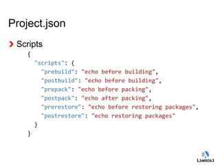Globalcode – Open4education 
Project.json 
Scripts 
{ 
"scripts": { 
"prebuild": "echo before building", 
"postbuild": "echo before building", 
"prepack": "echo before packing", 
"postpack": "echo after packing", 
"prerestore": "echo before restoring packages", 
"postrestore": "echo restoring packages" 
} 
} 
 