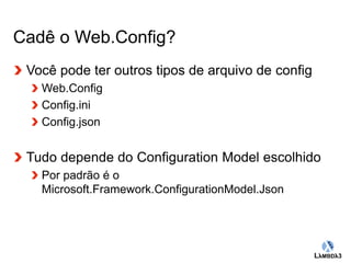 Globalcode – Open4education 
Cadê o Web.Config? 
Você pode ter outros tipos de arquivo de config 
Web.Config 
Config.ini 
Config.json 
Tudo depende do Configuration Model escolhido 
Por padrão é o 
Microsoft.Framework.ConfigurationModel.Json 
 