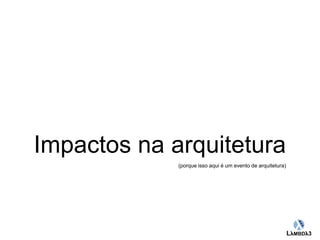 Impactos na arquitetura 
(porque isso aqui é um evento de arquitetura) 
Globalcode – Open4education 
 