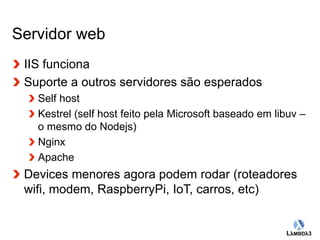 Globalcode – Open4education 
Servidor web 
IIS funciona 
Suporte a outros servidores são esperados 
Self host 
Kestrel (self host feito pela Microsoft baseado em libuv – 
o mesmo do Nodejs) 
Nginx 
Apache 
Devices menores agora podem rodar (roteadores 
wifi, modem, RaspberryPi, IoT, carros, etc) 
 