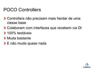 Globalcode – Open4education 
POCO Controllers 
Controllers não precisam mais herdar de uma 
classe base 
Colaboram com interfaces que recebem via DI 
100% testáveis 
Muda bastante 
E não muda quase nada 
 