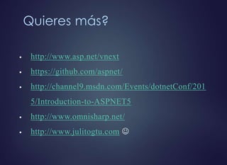 Quieres más?
 http://www.asp.net/vnext
 https://github.com/aspnet/
 http://channel9.msdn.com/Events/dotnetConf/201
5/Introduction-to-ASPNET5
 http://www.omnisharp.net/
 http://www.julitogtu.com 
 